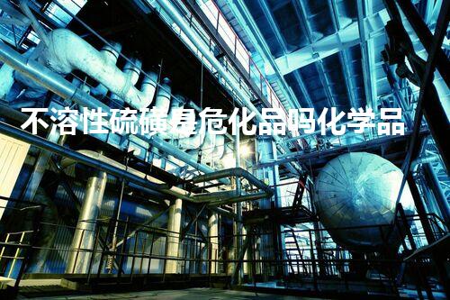 不溶性硫磺是危化品吗化学品安全处理的前沿技术：突破与创新！