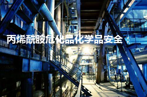 丙烯酰胺危化品化学品安全：预防措施与应急处理技巧