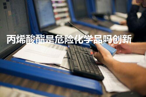 丙烯酸酯是危险化学品吗创新处理方法，解决危险废弃物的重大挑战！