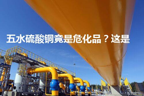 五水硫酸铜竟是危化品？这是什么情况！
