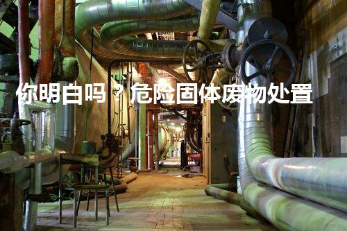 你明白吗？危险固体废物处置技术要紧有哪些神奇方法？