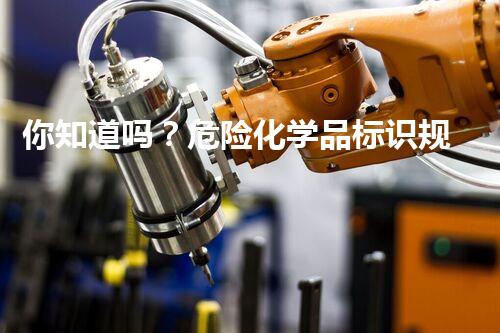 你知道吗？危险化学品标识规范和标识管理制度的背后藏着哪些秘密？