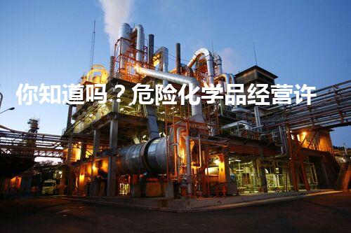 你知道吗？危险化学品经营许可证管理办法最新2021版有哪些惊人变化？
