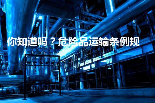 你知道吗？危险品运输条例规定竟然隐藏着这些秘密！