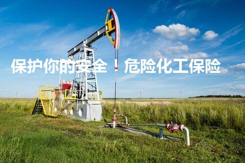 保护你的安全！危险化工保险责任条款解密，了解你的权益！