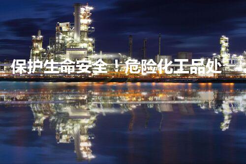 保护生命安全！危险化工品处理公司揭秘：你知道的真相是什么？