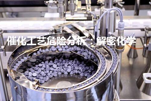 催化工艺危险分析：解密化学反应中的潜在威胁！