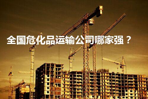 全国危化品运输公司哪家强？老司机来支招！