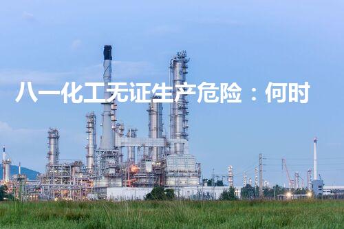 八一化工无证生产危险：何时能终结这场潜伏的威胁？
