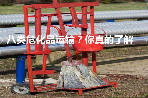 八类危化品运输？你真的了解它的危险吗！