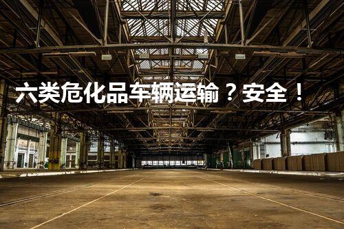 六类危化品车辆运输？安全！到底如何做到？！
