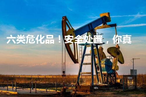 六类危化品！安全处置，你真的了解吗？