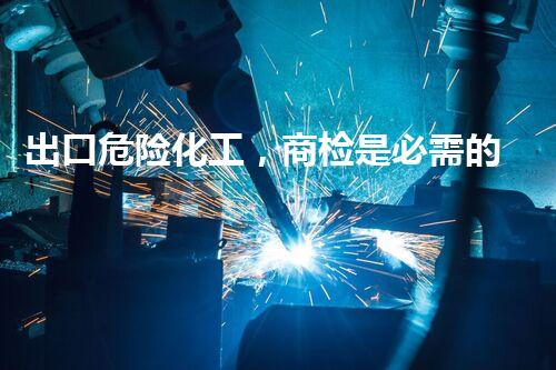 出口危险化工，商检是必需的吗？