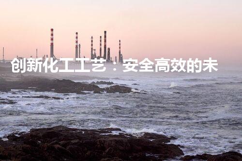 创新化工工艺：安全高效的未来之路！