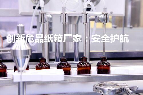 创新危品纸箱厂家：安全护航，科技引领，你了解吗？