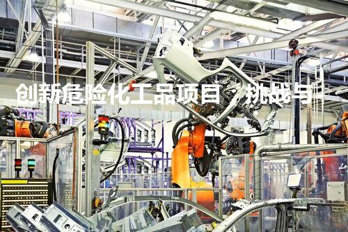创新危险化工品项目：挑战与机遇！