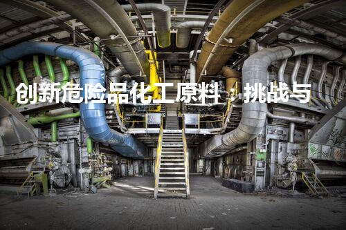 创新危险品化工原料：挑战与机遇！