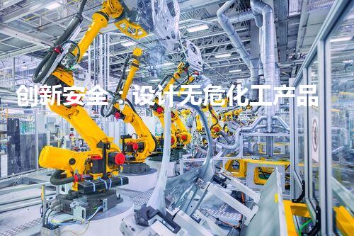 创新安全：设计无危化工产品的新路径！