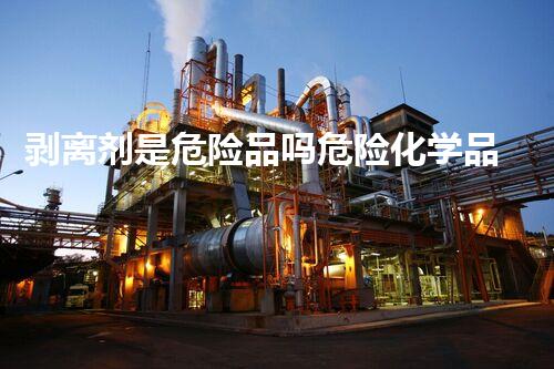 剥离剂是危险品吗危险化学品处理的秘密揭示了哪些不为人知的潜规则和应对策略！