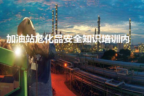 加油站危化品安全知识培训内容：确保安全，保护生命