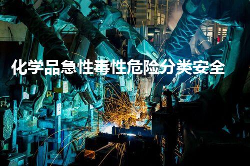 化学品急性毒性危险分类安全化学品处理技巧：保护环境的必要方法！