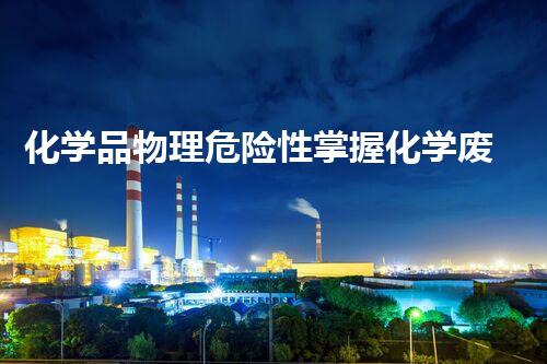 化学品物理危险性掌握化学废物处理的关键技术，刨析专家分享的最新科学方法！