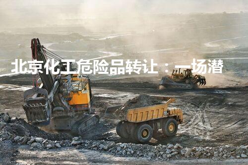 北京化工危险品转让：一场潜伏在城市中的危机！
