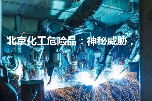 北京化工危险品：神秘威胁，谁将守护？