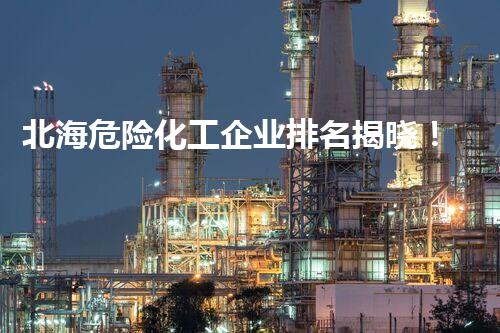 北海危险化工企业排名揭晓！谁是最安全的？