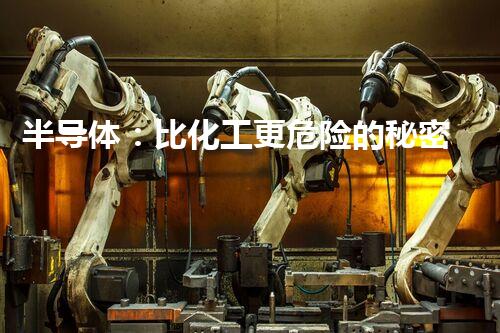 半导体：比化工更危险的秘密！