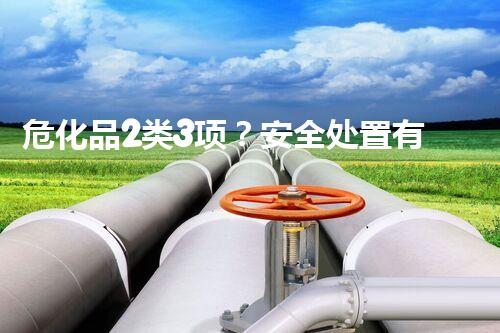 危化品2类3项？安全处置有妙招吗！