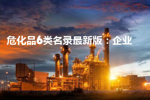 危化品6类名录最新版：企业安全管理必备指南
