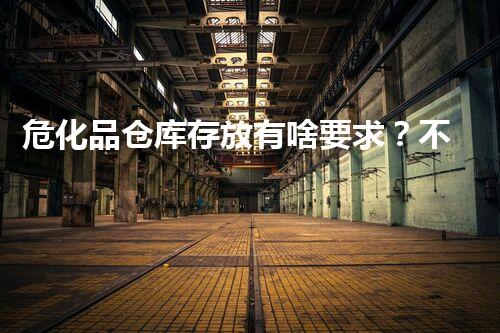 危化品仓库存放有啥要求？不会爆炸吧？！