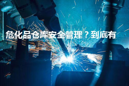 危化品仓库安全管理？到底有多重要！