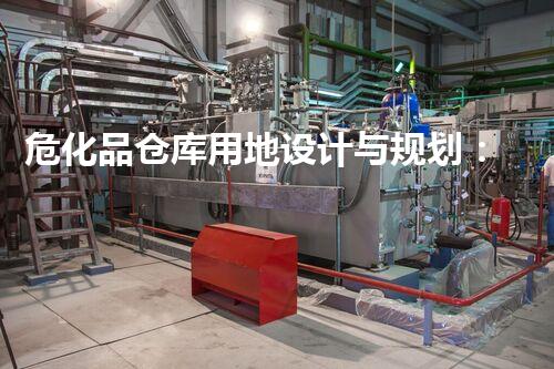 危化品仓库用地设计与规划：实现风险最小化的关键步骤