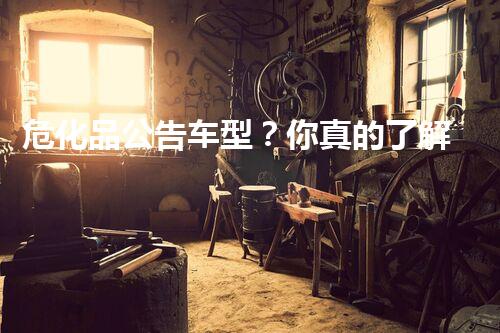 危化品公告车型？你真的了解它们吗！