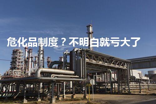 危化品制度？不明白就亏大了！