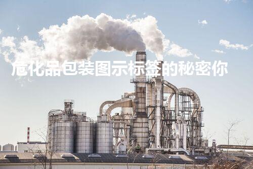 危化品包装图示标签的秘密你知道吗？揭秘那些鲜为人知的安全标识！