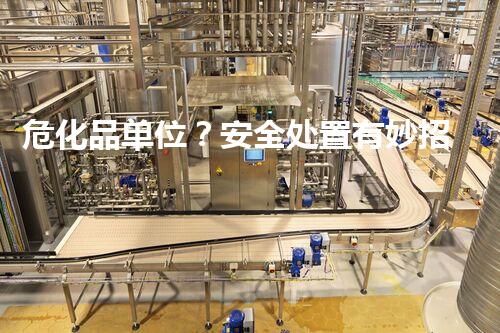 危化品单位？安全处置有妙招吗！
