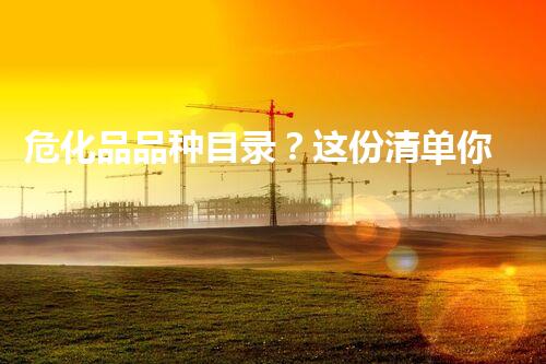 危化品品种目录？这份清单你真的了解吗！