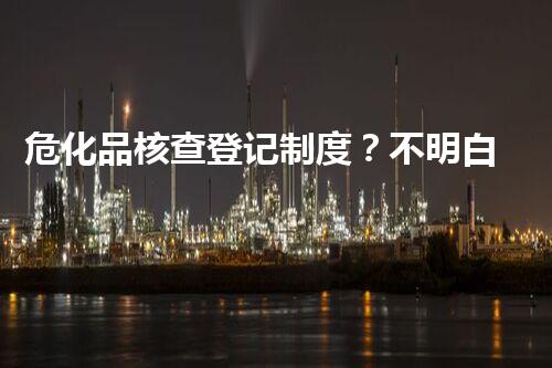 危化品核查登记制度？不明白就亏大了！