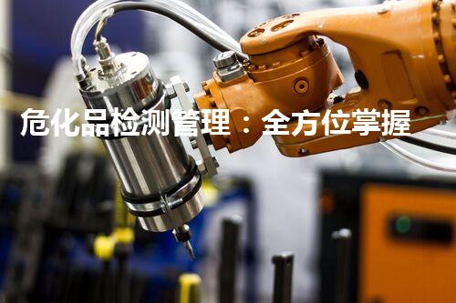 危化品检测管理：全方位掌握危险品分类、标识及安全操作要点