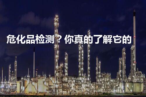 危化品检测？你真的了解它的重要性吗！