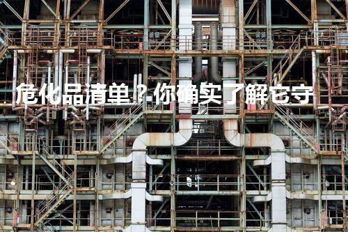 危化品清单？你确实了解它守护你的安全吗！
