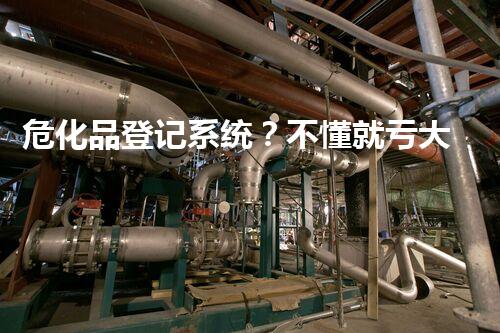 危化品登记系统？不懂就亏大了！