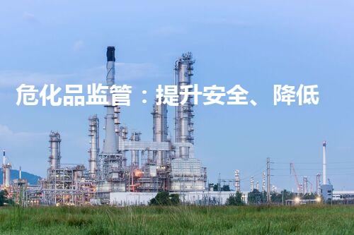 危化品监管：提升安全、降低风险