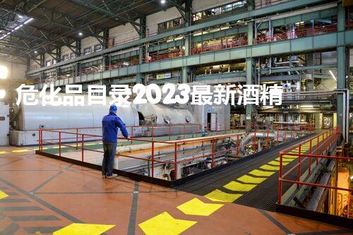 危化品目录2023最新酒精含量标准揭秘！你知道哪些酒精产品已被列入？