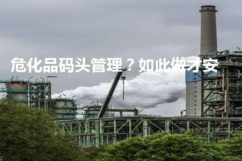 危化品码头管理？如此做才安全！