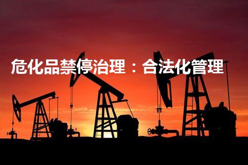 危化品禁停治理：合法化管理还是简单处罚？
