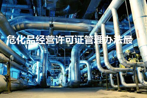 危化品经营许可证管理办法最新版来了！你知道哪些变化会影响你的企业？